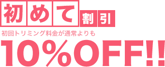 初めて割引 初回トリミング料金が通常よりも10%OFF!!