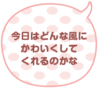 今日はどんな風にかわいくしてくれるのかな